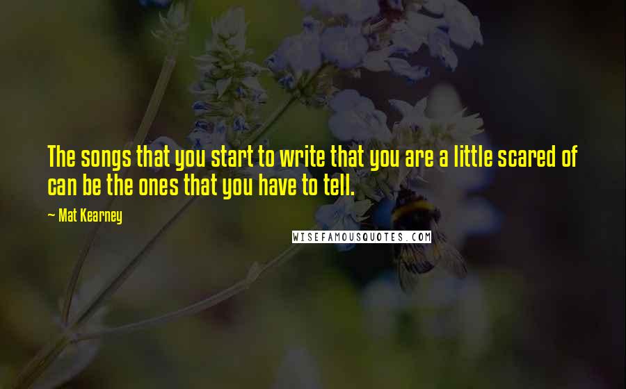 Mat Kearney Quotes: The songs that you start to write that you are a little scared of can be the ones that you have to tell.