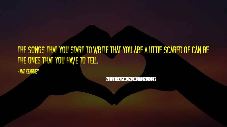 Mat Kearney Quotes: The songs that you start to write that you are a little scared of can be the ones that you have to tell.