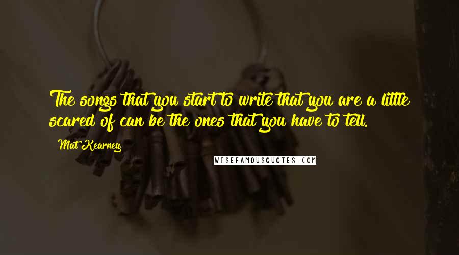 Mat Kearney Quotes: The songs that you start to write that you are a little scared of can be the ones that you have to tell.