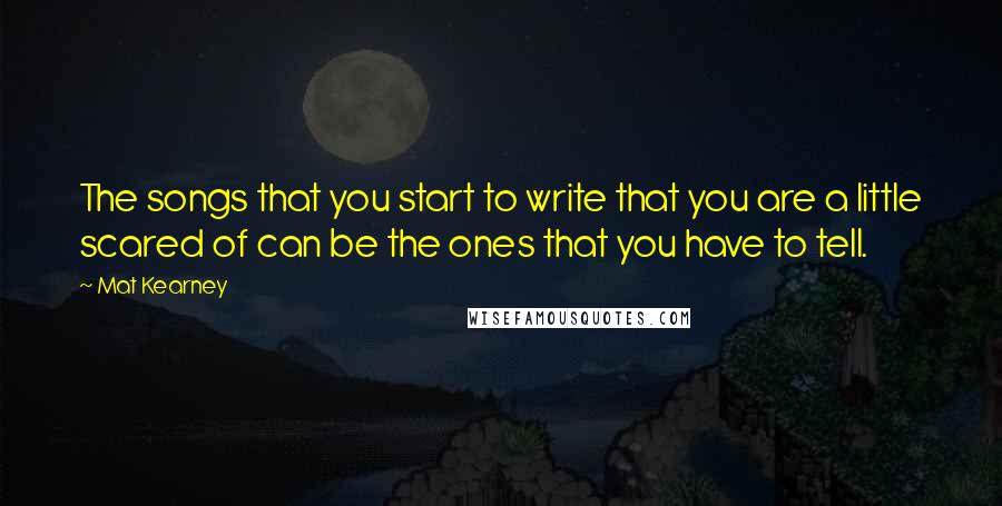 Mat Kearney Quotes: The songs that you start to write that you are a little scared of can be the ones that you have to tell.