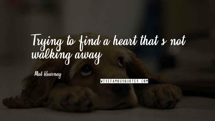 Mat Kearney Quotes: Trying to find a heart that's not walking away.