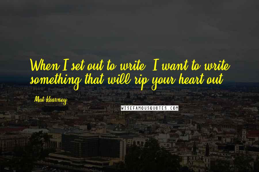 Mat Kearney Quotes: When I set out to write, I want to write something that will rip your heart out.