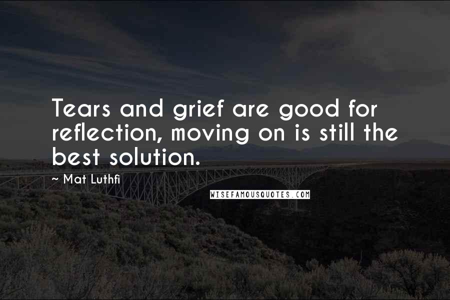 Mat Luthfi Quotes: Tears and grief are good for reflection, moving on is still the best solution.