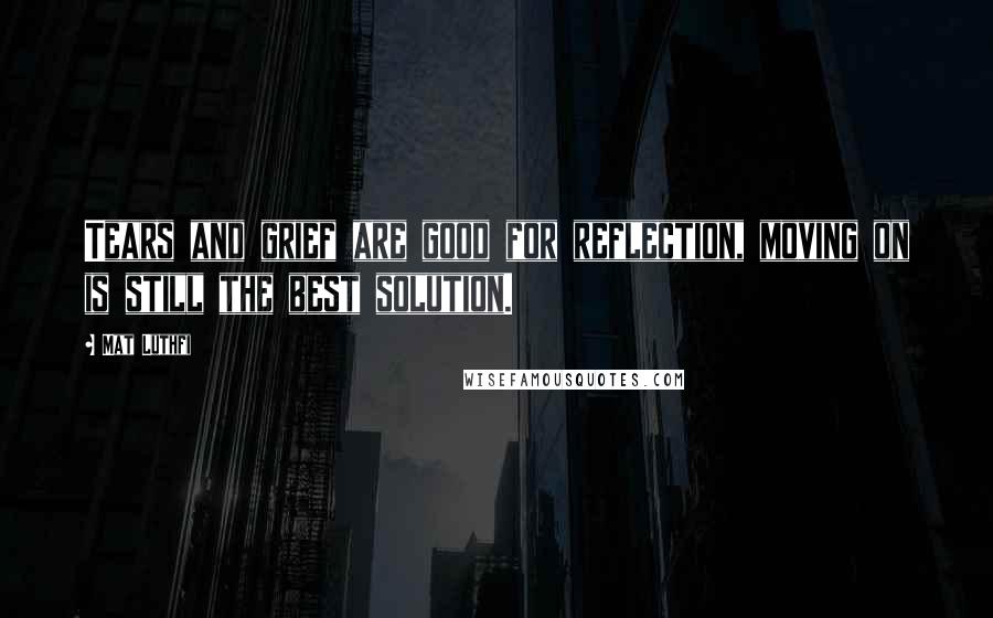 Mat Luthfi Quotes: Tears and grief are good for reflection, moving on is still the best solution.