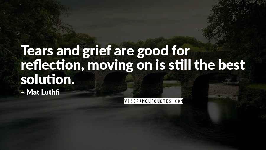 Mat Luthfi Quotes: Tears and grief are good for reflection, moving on is still the best solution.