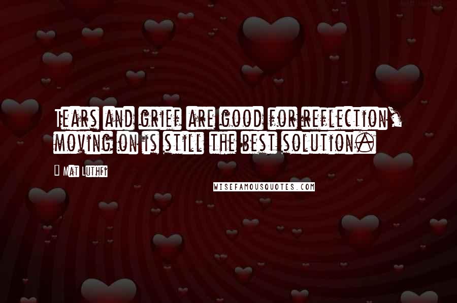 Mat Luthfi Quotes: Tears and grief are good for reflection, moving on is still the best solution.