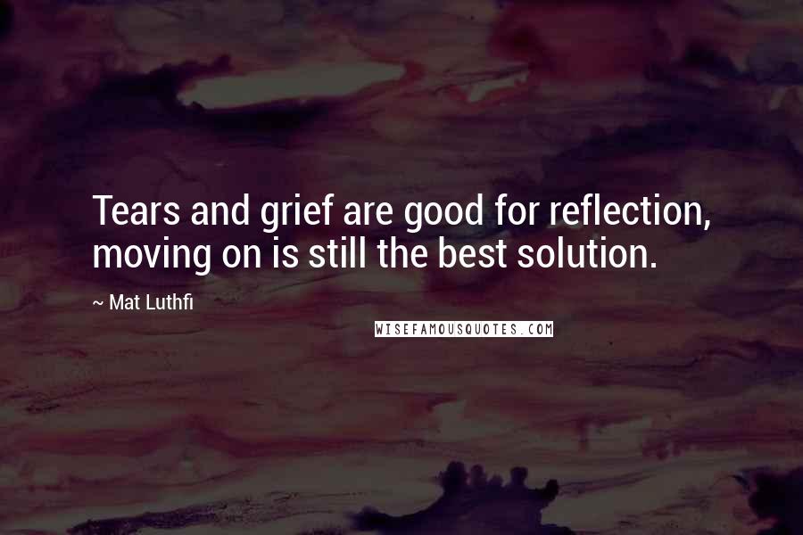 Mat Luthfi Quotes: Tears and grief are good for reflection, moving on is still the best solution.