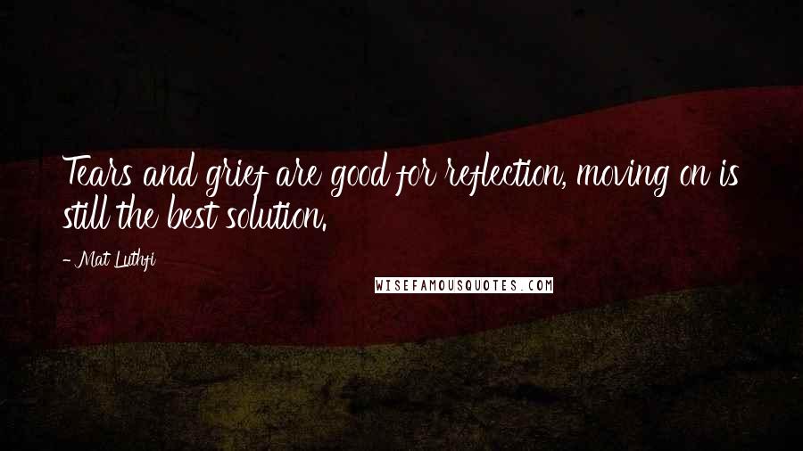 Mat Luthfi Quotes: Tears and grief are good for reflection, moving on is still the best solution.