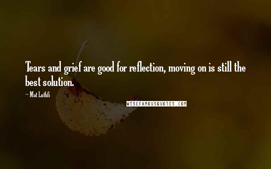 Mat Luthfi Quotes: Tears and grief are good for reflection, moving on is still the best solution.