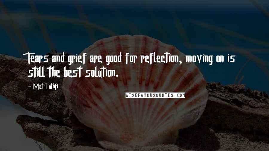 Mat Luthfi Quotes: Tears and grief are good for reflection, moving on is still the best solution.