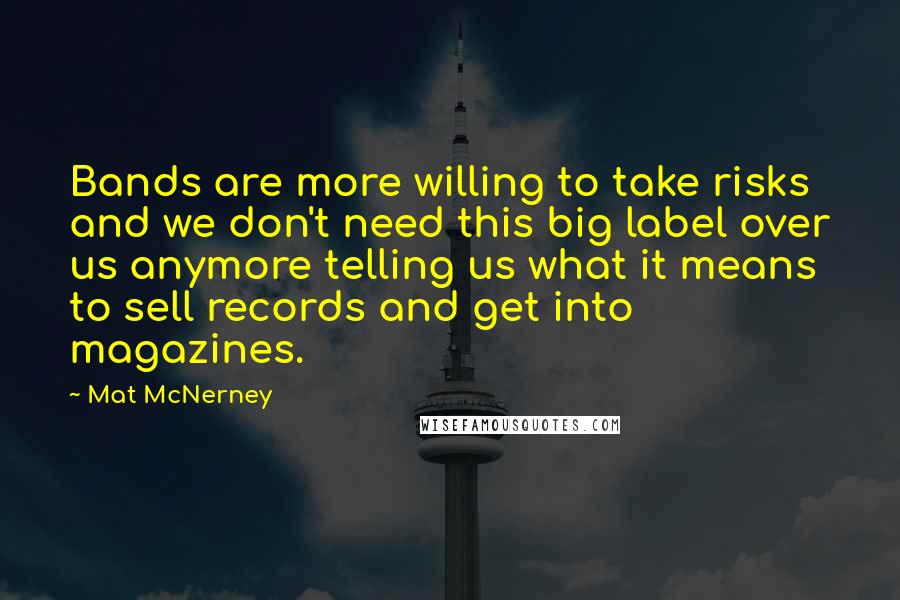 Mat McNerney Quotes: Bands are more willing to take risks and we don't need this big label over us anymore telling us what it means to sell records and get into magazines.