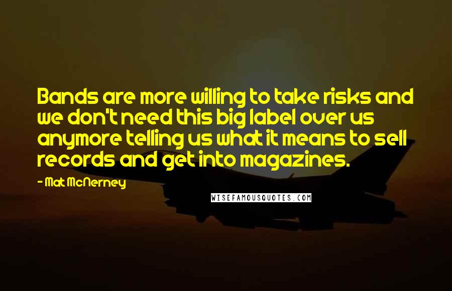 Mat McNerney Quotes: Bands are more willing to take risks and we don't need this big label over us anymore telling us what it means to sell records and get into magazines.