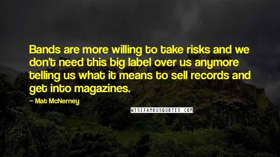 Mat McNerney Quotes: Bands are more willing to take risks and we don't need this big label over us anymore telling us what it means to sell records and get into magazines.