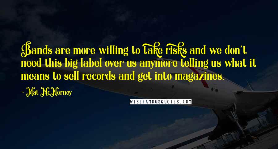 Mat McNerney Quotes: Bands are more willing to take risks and we don't need this big label over us anymore telling us what it means to sell records and get into magazines.