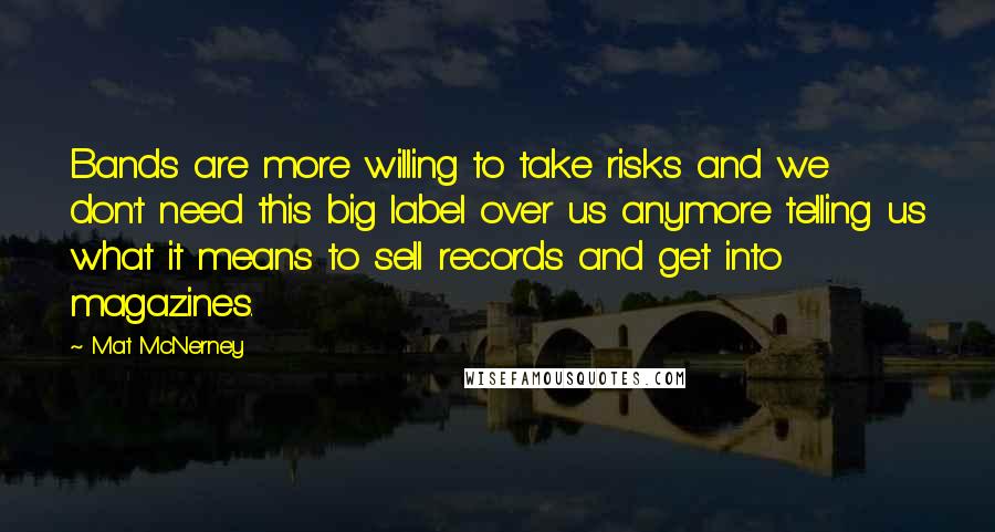 Mat McNerney Quotes: Bands are more willing to take risks and we don't need this big label over us anymore telling us what it means to sell records and get into magazines.