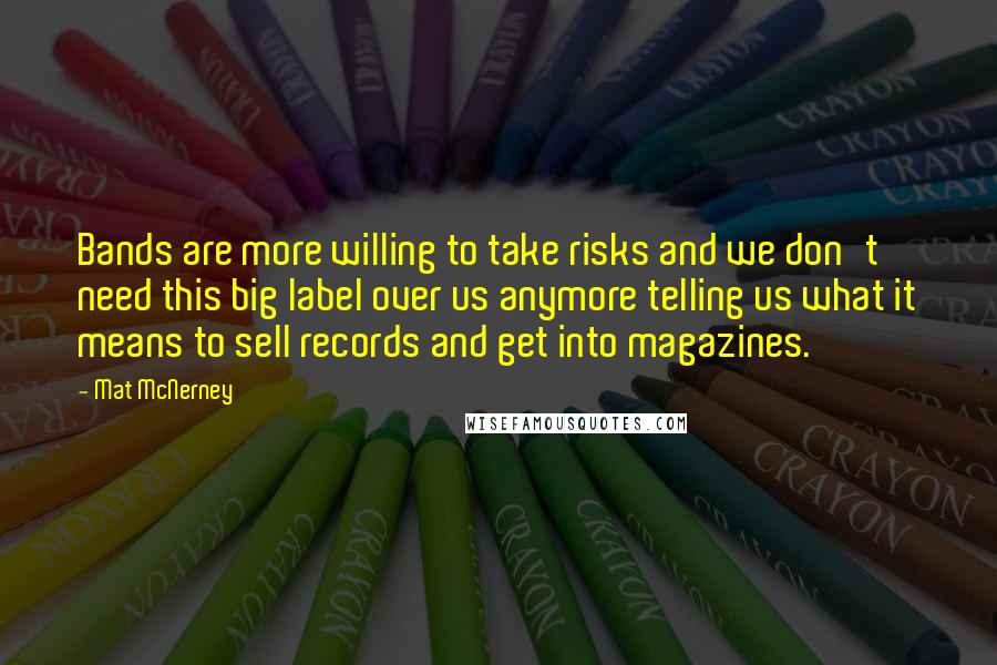 Mat McNerney Quotes: Bands are more willing to take risks and we don't need this big label over us anymore telling us what it means to sell records and get into magazines.