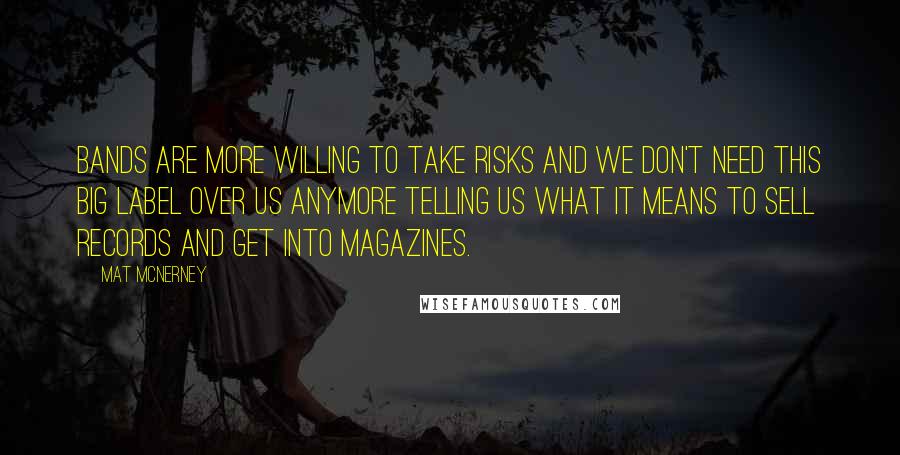 Mat McNerney Quotes: Bands are more willing to take risks and we don't need this big label over us anymore telling us what it means to sell records and get into magazines.
