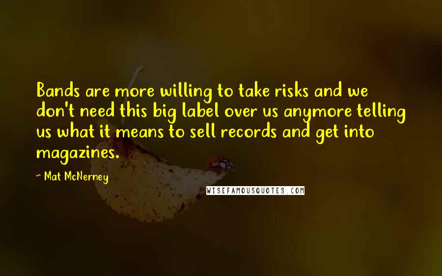 Mat McNerney Quotes: Bands are more willing to take risks and we don't need this big label over us anymore telling us what it means to sell records and get into magazines.