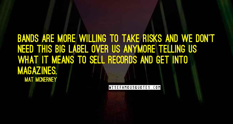 Mat McNerney Quotes: Bands are more willing to take risks and we don't need this big label over us anymore telling us what it means to sell records and get into magazines.