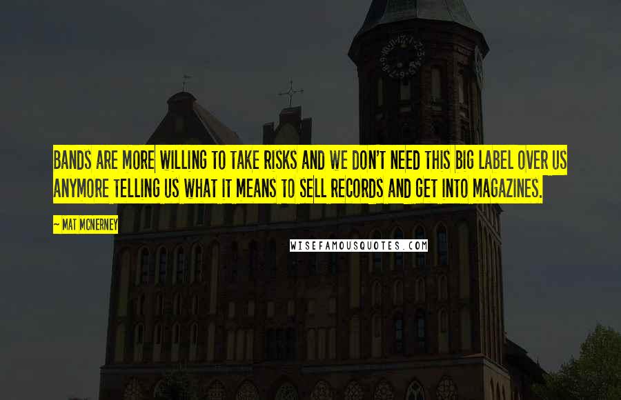 Mat McNerney Quotes: Bands are more willing to take risks and we don't need this big label over us anymore telling us what it means to sell records and get into magazines.