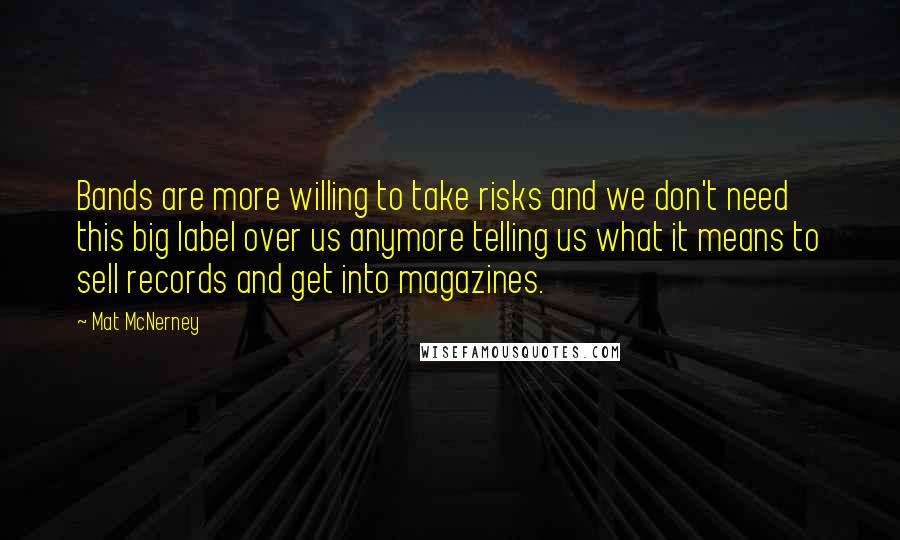 Mat McNerney Quotes: Bands are more willing to take risks and we don't need this big label over us anymore telling us what it means to sell records and get into magazines.