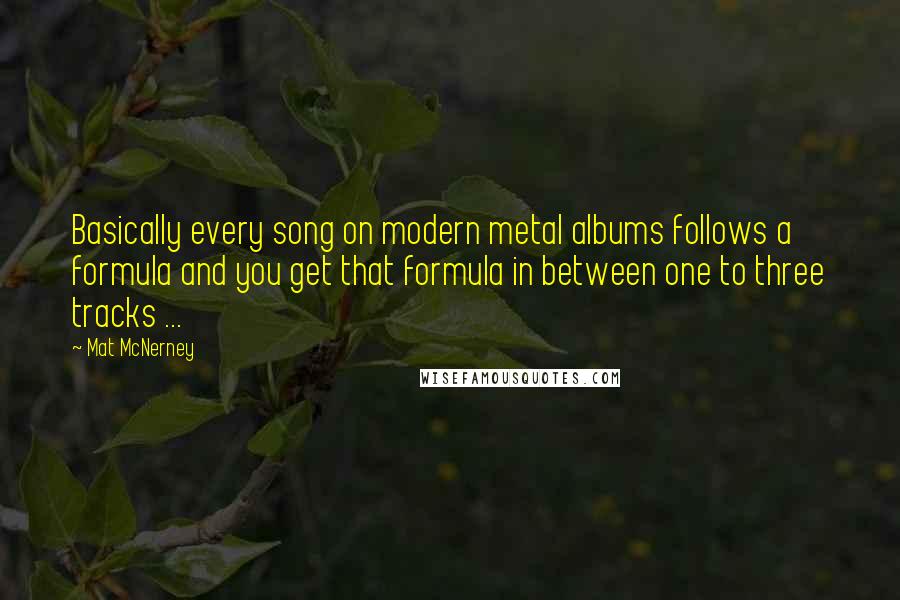 Mat McNerney Quotes: Basically every song on modern metal albums follows a formula and you get that formula in between one to three tracks ...