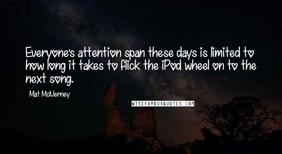 Mat McNerney Quotes: Everyone's attention span these days is limited to how long it takes to flick the iPod wheel on to the next song.