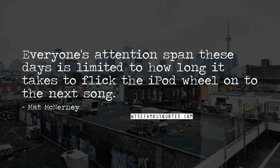 Mat McNerney Quotes: Everyone's attention span these days is limited to how long it takes to flick the iPod wheel on to the next song.