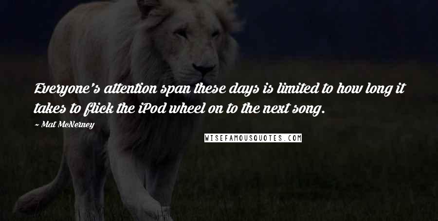 Mat McNerney Quotes: Everyone's attention span these days is limited to how long it takes to flick the iPod wheel on to the next song.