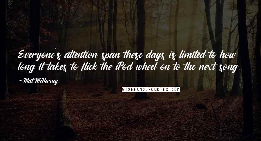 Mat McNerney Quotes: Everyone's attention span these days is limited to how long it takes to flick the iPod wheel on to the next song.