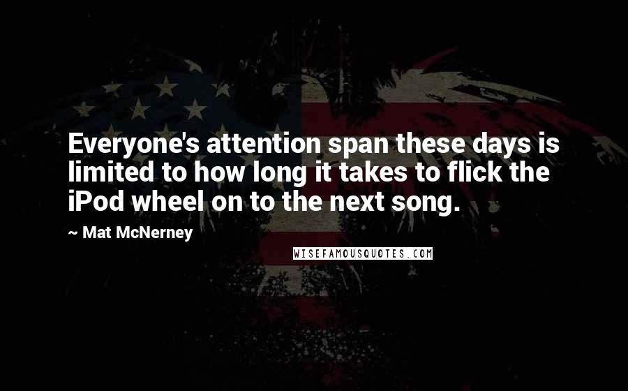 Mat McNerney Quotes: Everyone's attention span these days is limited to how long it takes to flick the iPod wheel on to the next song.