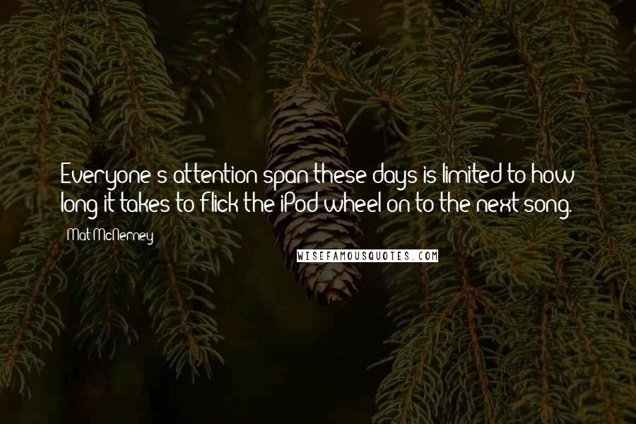 Mat McNerney Quotes: Everyone's attention span these days is limited to how long it takes to flick the iPod wheel on to the next song.