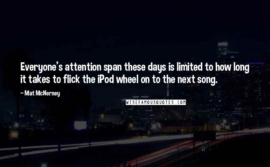 Mat McNerney Quotes: Everyone's attention span these days is limited to how long it takes to flick the iPod wheel on to the next song.