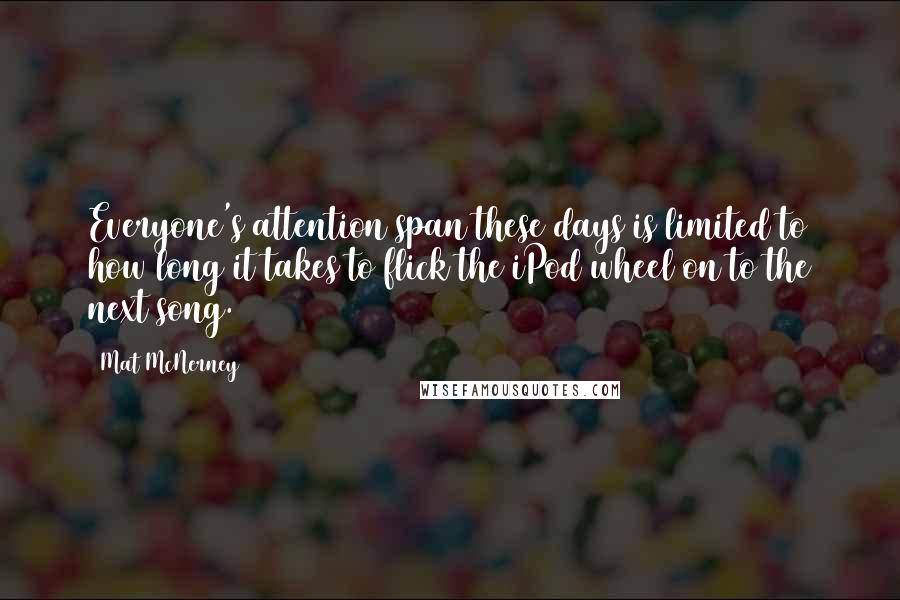 Mat McNerney Quotes: Everyone's attention span these days is limited to how long it takes to flick the iPod wheel on to the next song.