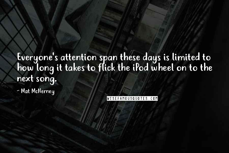 Mat McNerney Quotes: Everyone's attention span these days is limited to how long it takes to flick the iPod wheel on to the next song.