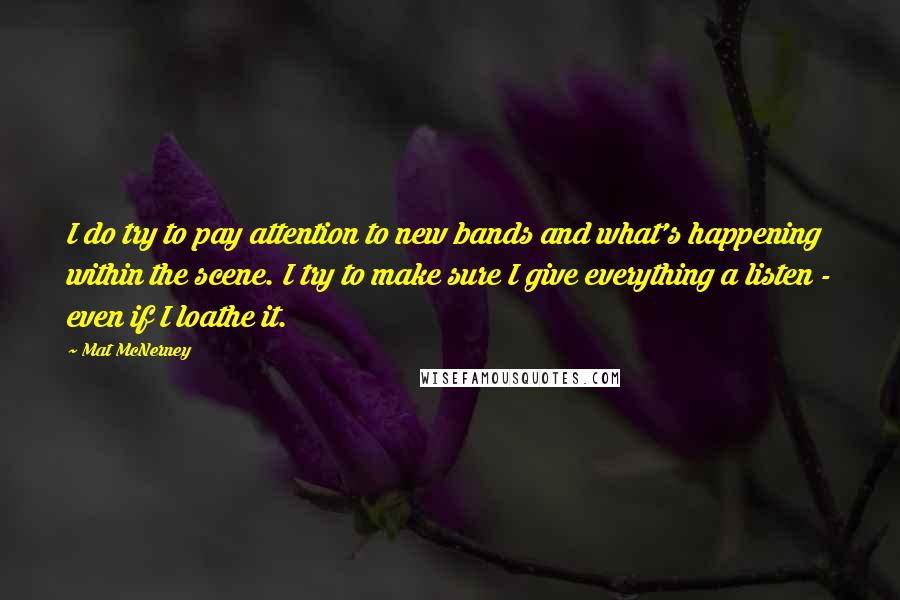Mat McNerney Quotes: I do try to pay attention to new bands and what's happening within the scene. I try to make sure I give everything a listen - even if I loathe it.