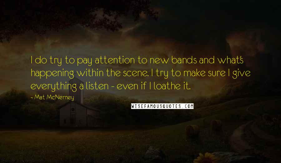 Mat McNerney Quotes: I do try to pay attention to new bands and what's happening within the scene. I try to make sure I give everything a listen - even if I loathe it.