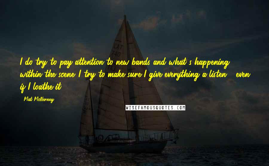 Mat McNerney Quotes: I do try to pay attention to new bands and what's happening within the scene. I try to make sure I give everything a listen - even if I loathe it.