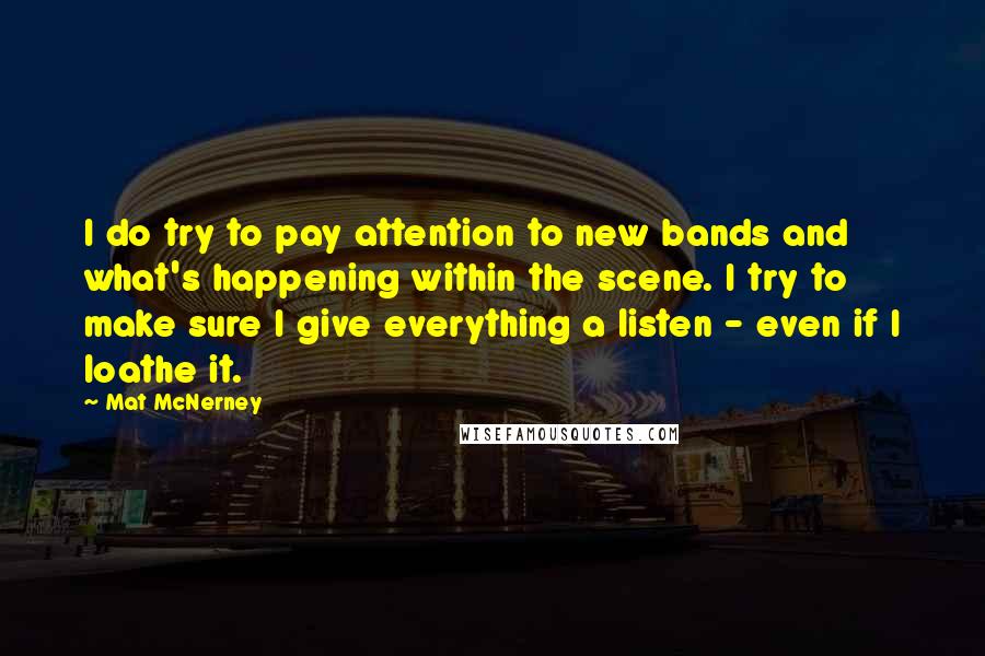 Mat McNerney Quotes: I do try to pay attention to new bands and what's happening within the scene. I try to make sure I give everything a listen - even if I loathe it.