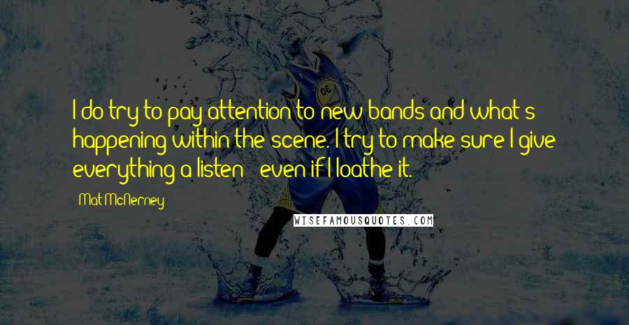 Mat McNerney Quotes: I do try to pay attention to new bands and what's happening within the scene. I try to make sure I give everything a listen - even if I loathe it.