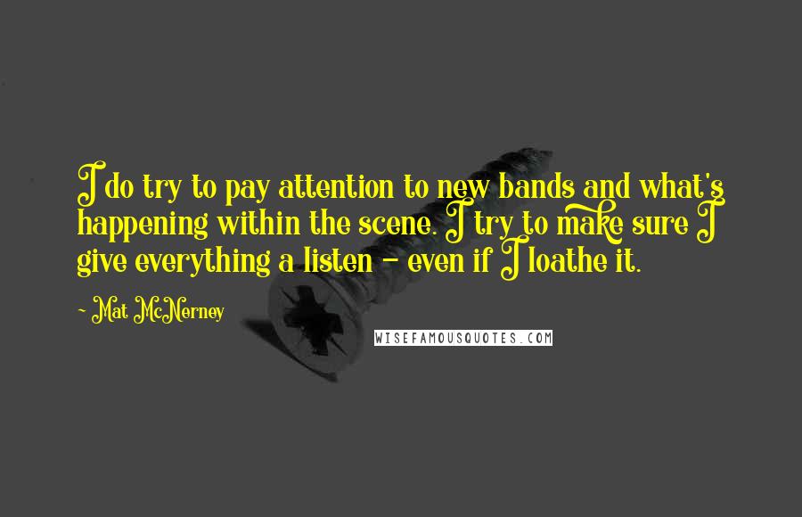 Mat McNerney Quotes: I do try to pay attention to new bands and what's happening within the scene. I try to make sure I give everything a listen - even if I loathe it.