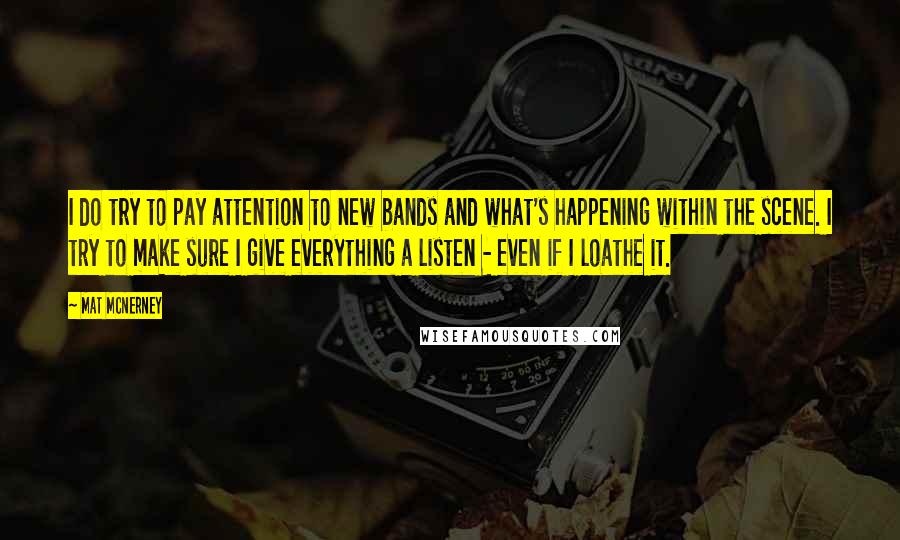 Mat McNerney Quotes: I do try to pay attention to new bands and what's happening within the scene. I try to make sure I give everything a listen - even if I loathe it.