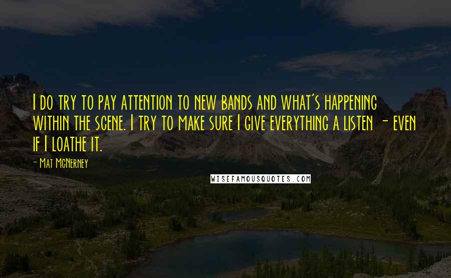 Mat McNerney Quotes: I do try to pay attention to new bands and what's happening within the scene. I try to make sure I give everything a listen - even if I loathe it.