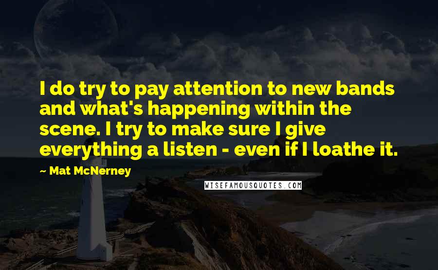 Mat McNerney Quotes: I do try to pay attention to new bands and what's happening within the scene. I try to make sure I give everything a listen - even if I loathe it.