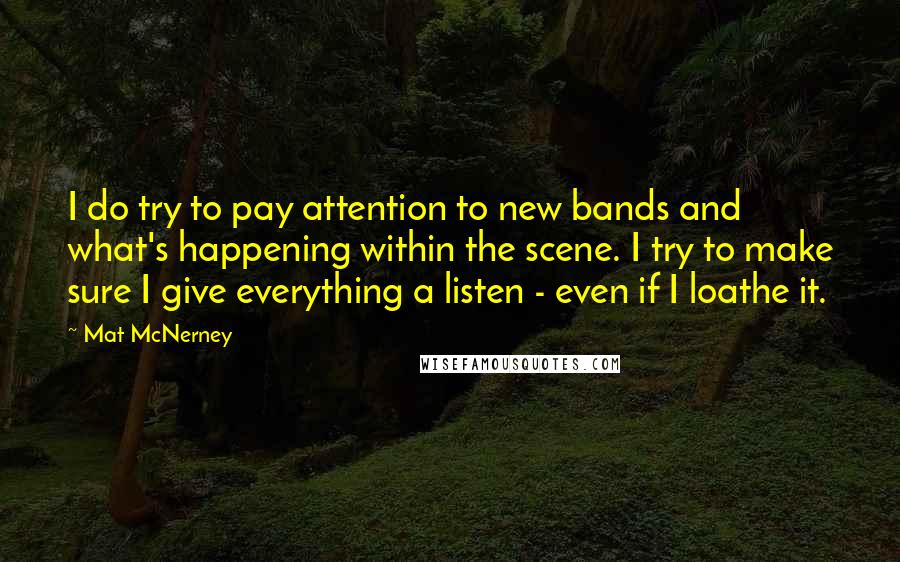 Mat McNerney Quotes: I do try to pay attention to new bands and what's happening within the scene. I try to make sure I give everything a listen - even if I loathe it.