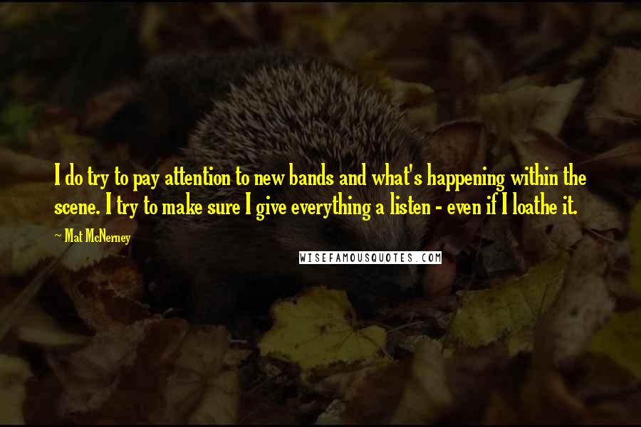 Mat McNerney Quotes: I do try to pay attention to new bands and what's happening within the scene. I try to make sure I give everything a listen - even if I loathe it.