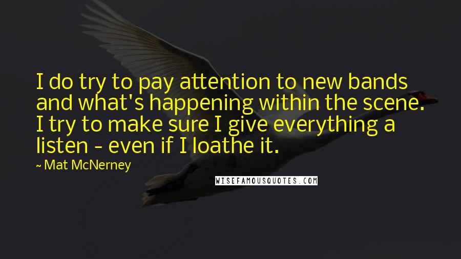 Mat McNerney Quotes: I do try to pay attention to new bands and what's happening within the scene. I try to make sure I give everything a listen - even if I loathe it.