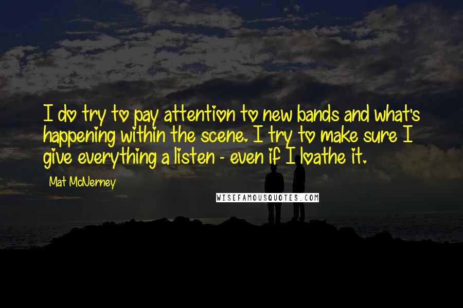 Mat McNerney Quotes: I do try to pay attention to new bands and what's happening within the scene. I try to make sure I give everything a listen - even if I loathe it.