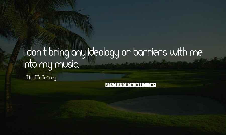 Mat McNerney Quotes: I don't bring any ideology or barriers with me into my music.