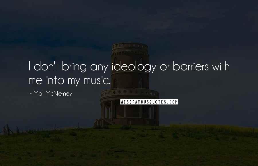 Mat McNerney Quotes: I don't bring any ideology or barriers with me into my music.